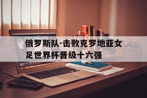 包含俄罗斯队-击败克罗地亚女足世界杯晋级十六强的词条