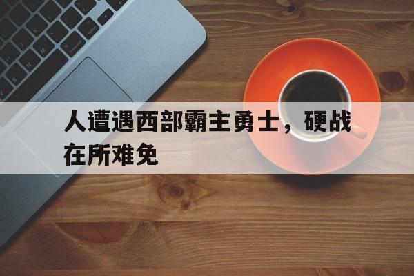 包含人遭遇西部霸主勇士，硬战在所难免的词条
