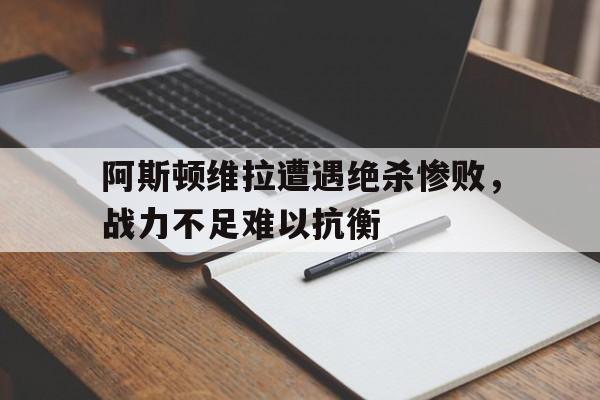 关于阿斯顿维拉遭遇绝杀惨败，战力不足难以抗衡的信息