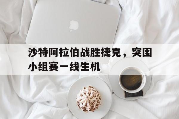沙特阿拉伯战胜捷克，突围小组赛一线生机的简单介绍