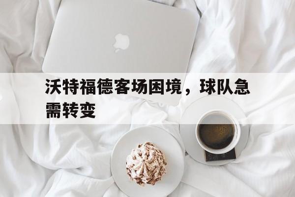 沃特福德客场困境，球队急需转变的简单介绍