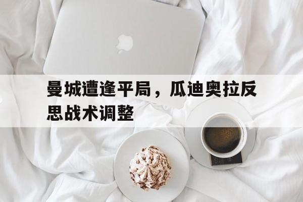 曼城遭逢平局，瓜迪奥拉反思战术调整