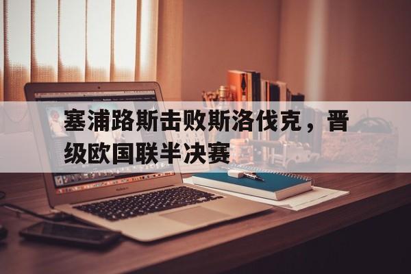 塞浦路斯击败斯洛伐克，晋级欧国联半决赛的简单介绍