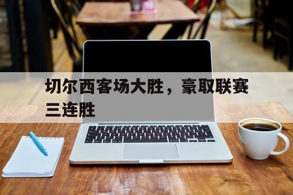 切尔西客场大胜，豪取联赛三连胜的简单介绍