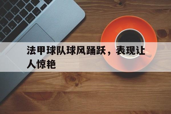 关于法甲球队球风踊跃，表现让人惊艳的信息