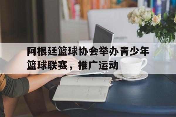 阿根廷篮球协会举办青少年篮球联赛，推广运动的简单介绍