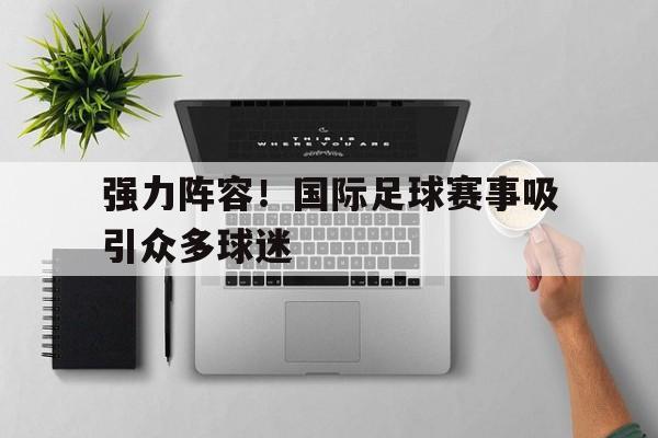 包含强力阵容！国际足球赛事吸引众多球迷的词条