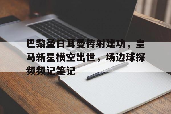 巴黎圣日耳曼传射建功，皇马新星横空出世，场边球探频频记笔记
