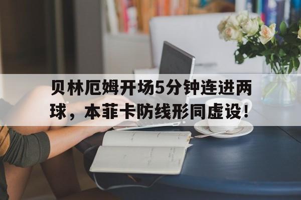 贝林厄姆开场5分钟连进两球，本菲卡防线形同虚设！