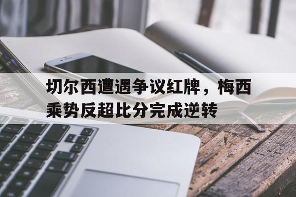 切尔西遭遇争议红牌，梅西乘势反超比分完成逆转梅西切尔西进球