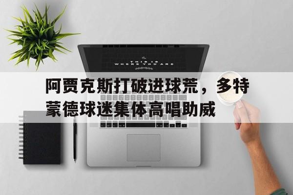 阿贾克斯打破进球荒，多特蒙德球迷集体高唱助威